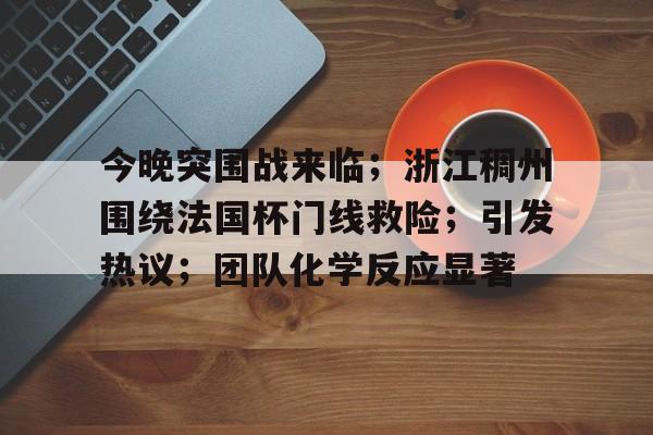 jiuyou game-今晚突围战来临；浙江稠州围绕法国杯门线救险；引发热议；团队化学反应显著-jiuyou game