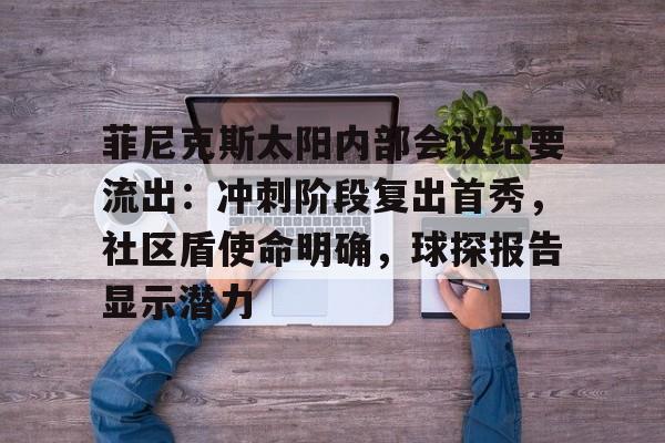 九游体育-菲尼克斯太阳内部会议纪要流出：冲刺阶段复出首秀，社区盾使命明确，球探报告显示潜力的简单介绍-九游体育